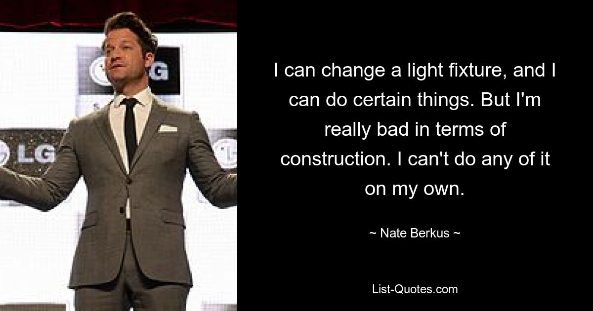 I can change a light fixture, and I can do certain things. But I'm really bad in terms of construction. I can't do any of it on my own. — © Nate Berkus