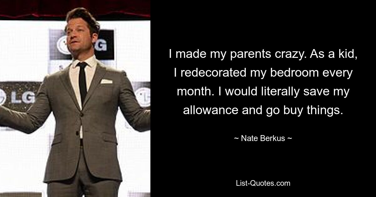 I made my parents crazy. As a kid, I redecorated my bedroom every month. I would literally save my allowance and go buy things. — © Nate Berkus