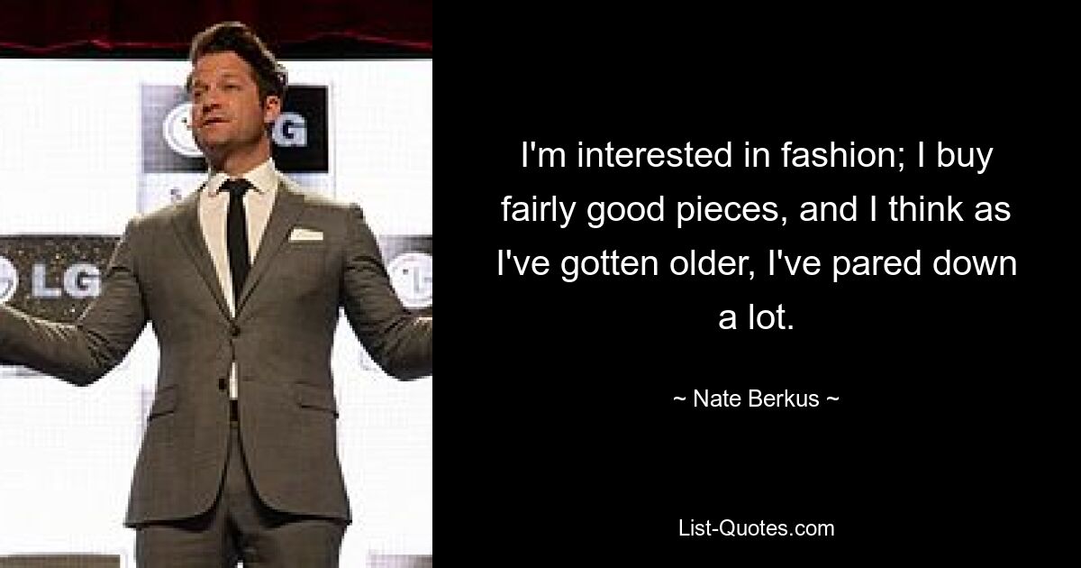 I'm interested in fashion; I buy fairly good pieces, and I think as I've gotten older, I've pared down a lot. — © Nate Berkus