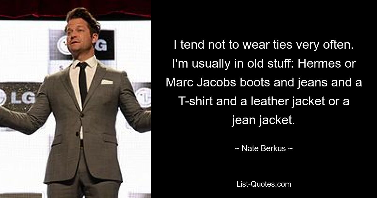 I tend not to wear ties very often. I'm usually in old stuff: Hermes or Marc Jacobs boots and jeans and a T-shirt and a leather jacket or a jean jacket. — © Nate Berkus