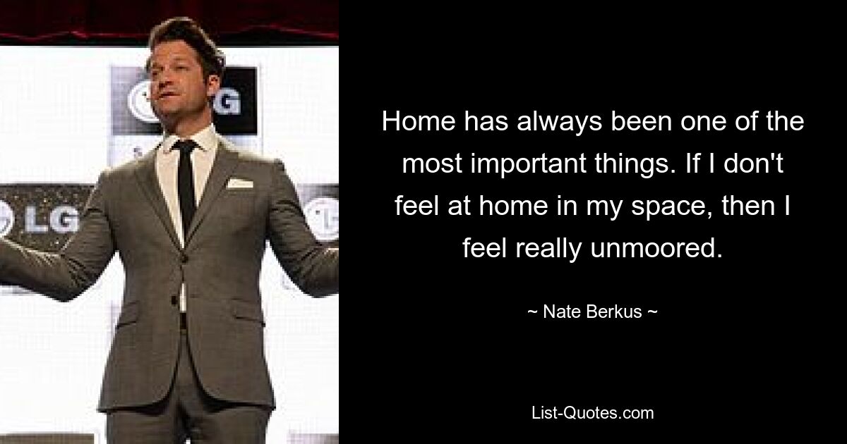 Home has always been one of the most important things. If I don't feel at home in my space, then I feel really unmoored. — © Nate Berkus