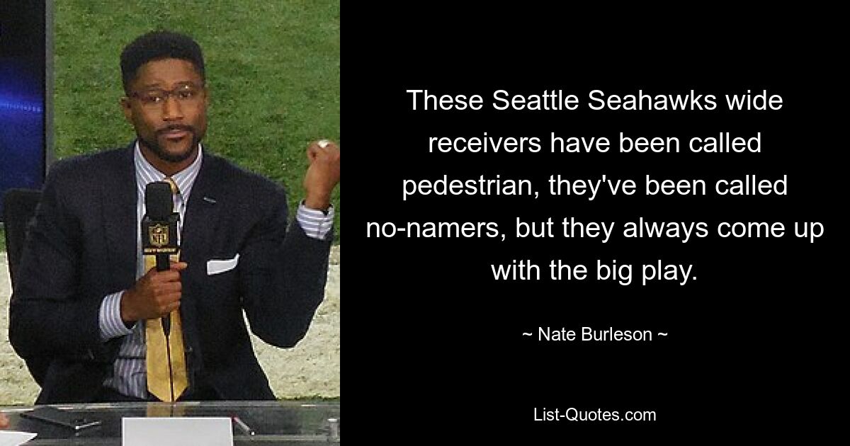 These Seattle Seahawks wide receivers have been called pedestrian, they've been called no-namers, but they always come up with the big play. — © Nate Burleson