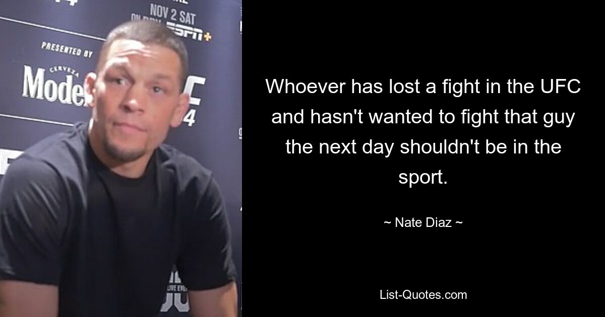 Whoever has lost a fight in the UFC and hasn't wanted to fight that guy the next day shouldn't be in the sport. — © Nate Diaz