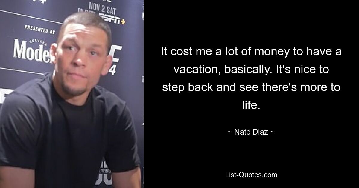 Es hat mich im Grunde eine Menge Geld gekostet, Urlaub zu machen. Es ist schön, einen Schritt zurückzutreten und zu sehen, dass es im Leben mehr gibt. — © Nate Diaz 