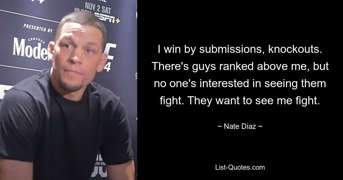 I win by submissions, knockouts. There's guys ranked above me, but no one's interested in seeing them fight. They want to see me fight. — © Nate Diaz