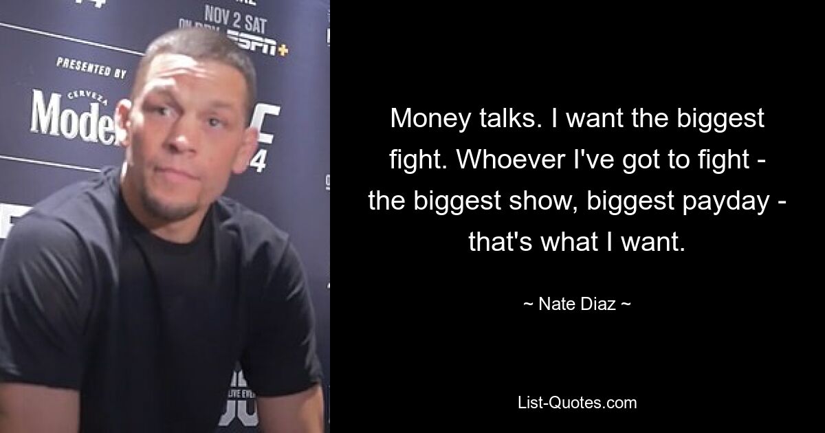 Money talks. I want the biggest fight. Whoever I've got to fight - the biggest show, biggest payday - that's what I want. — © Nate Diaz