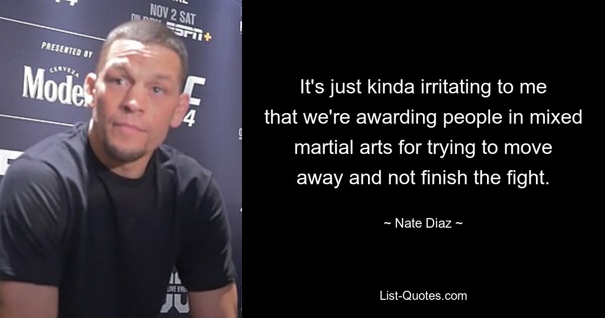 Es ist für mich einfach etwas irritierend, dass wir Leute in Mixed Martial Arts dafür belohnen, dass sie versuchen, wegzugehen und den Kampf nicht zu Ende zu bringen. — © Nate Diaz