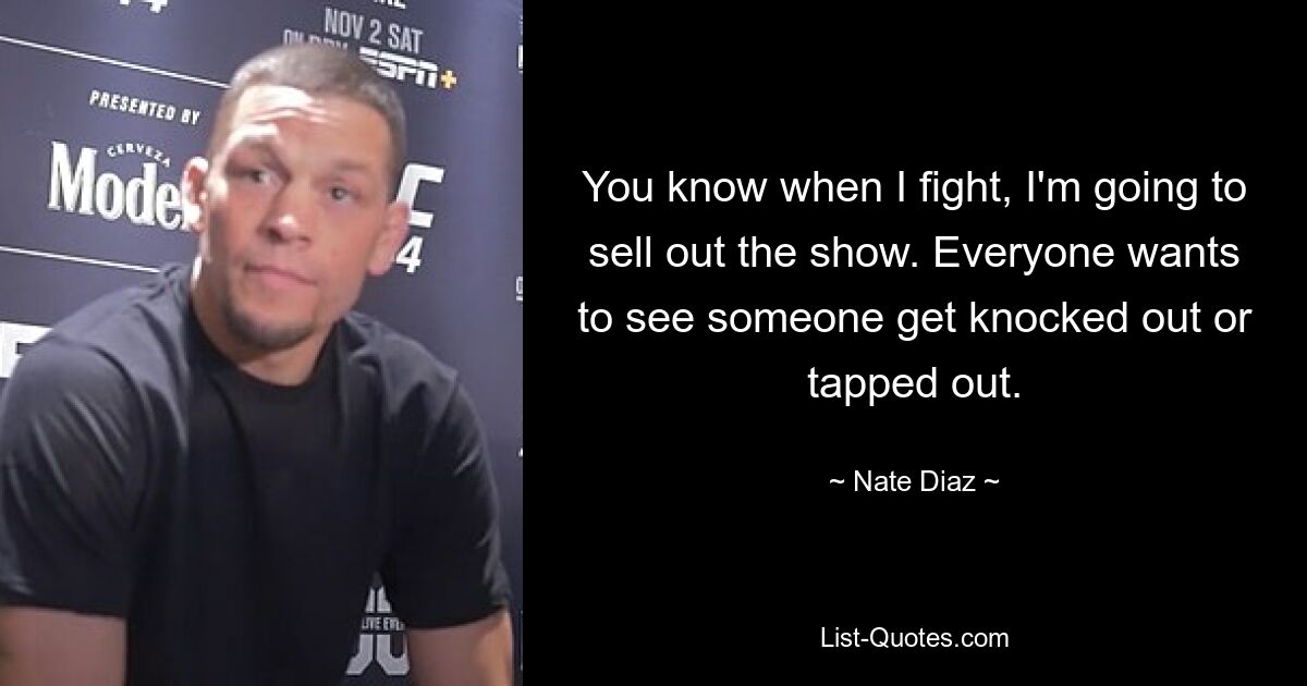 You know when I fight, I'm going to sell out the show. Everyone wants to see someone get knocked out or tapped out. — © Nate Diaz