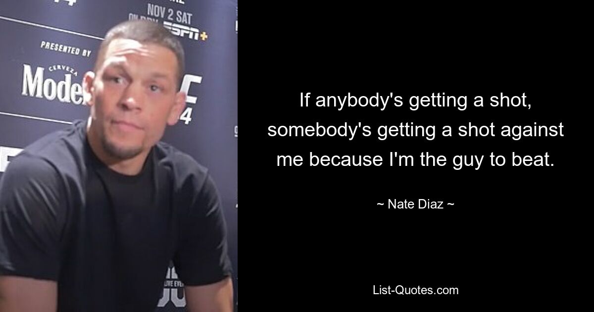 If anybody's getting a shot, somebody's getting a shot against me because I'm the guy to beat. — © Nate Diaz