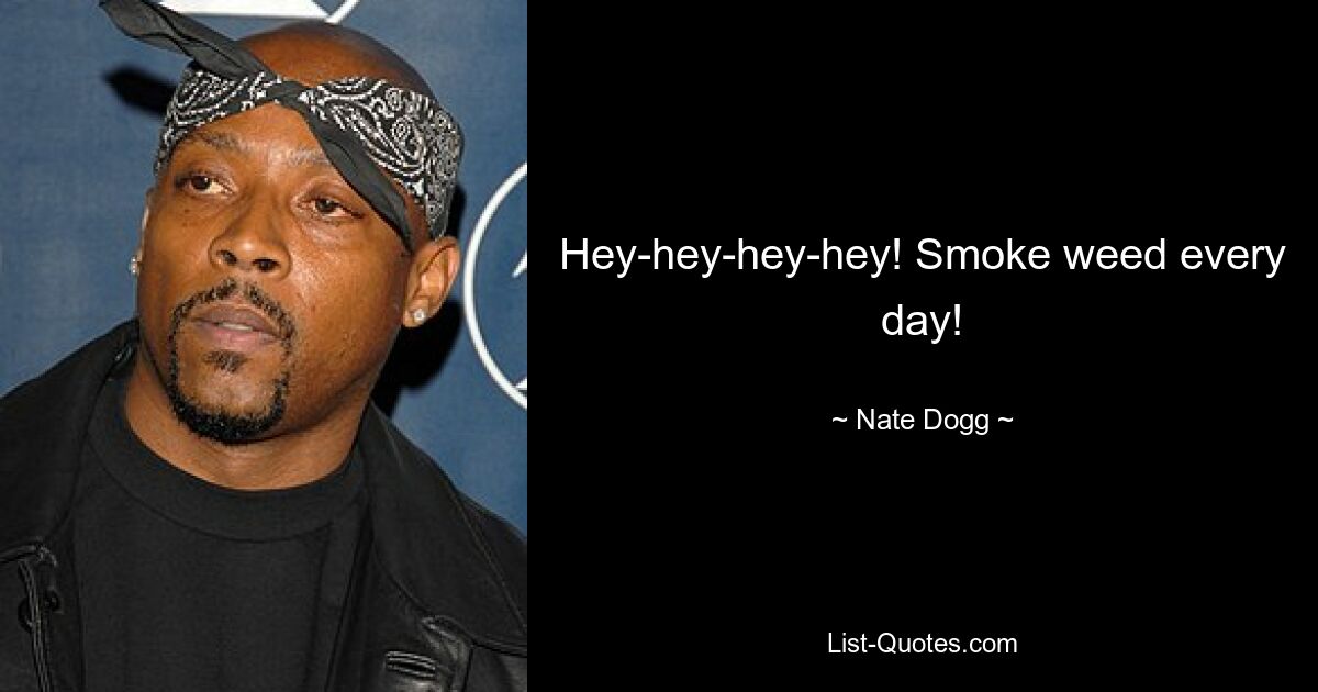 Hey-hey-hey-hey! Smoke weed every day! — © Nate Dogg