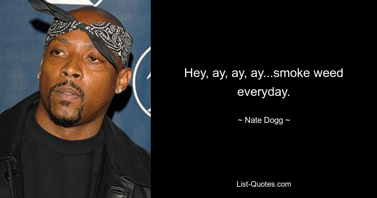 Hey, ay, ay, ay...smoke weed everyday. — © Nate Dogg