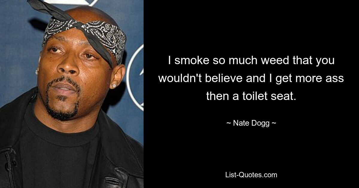 I smoke so much weed that you wouldn't believe and I get more ass then a toilet seat. — © Nate Dogg