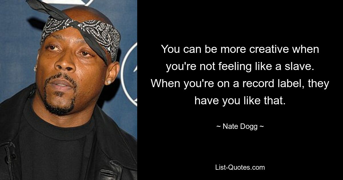 You can be more creative when you're not feeling like a slave. When you're on a record label, they have you like that. — © Nate Dogg