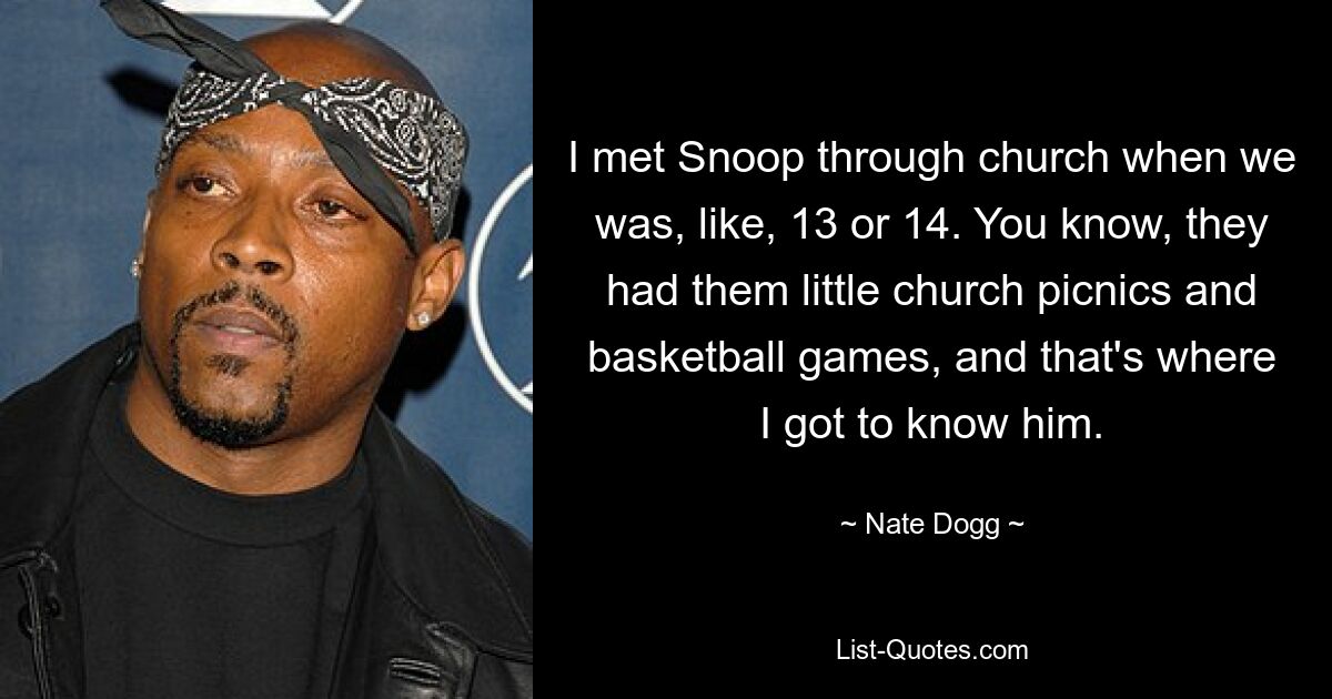 I met Snoop through church when we was, like, 13 or 14. You know, they had them little church picnics and basketball games, and that's where I got to know him. — © Nate Dogg