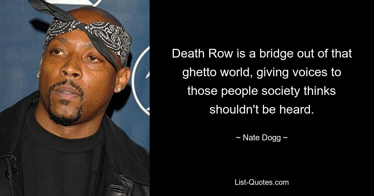 Death Row is a bridge out of that ghetto world, giving voices to those people society thinks shouldn't be heard. — © Nate Dogg