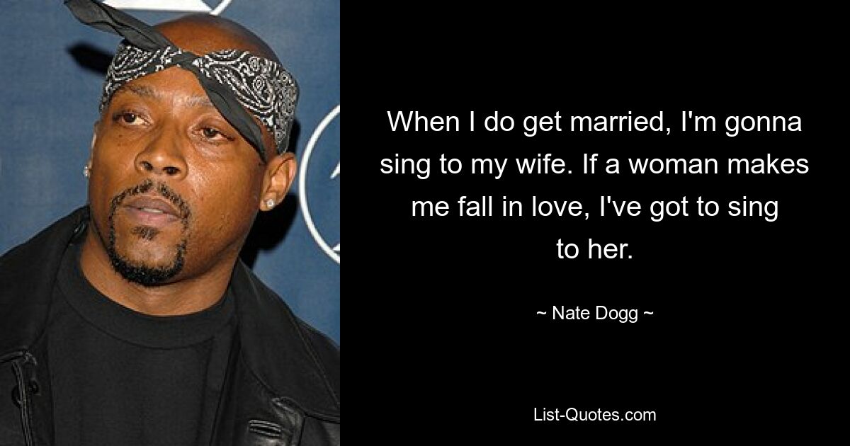 When I do get married, I'm gonna sing to my wife. If a woman makes me fall in love, I've got to sing to her. — © Nate Dogg