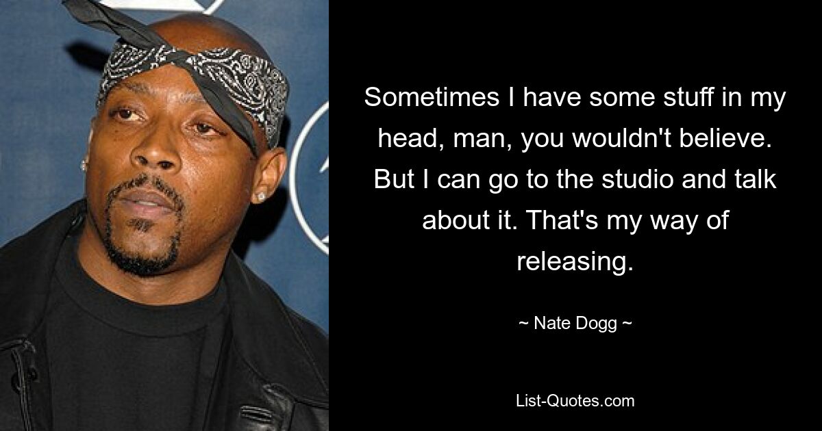 Sometimes I have some stuff in my head, man, you wouldn't believe. But I can go to the studio and talk about it. That's my way of releasing. — © Nate Dogg