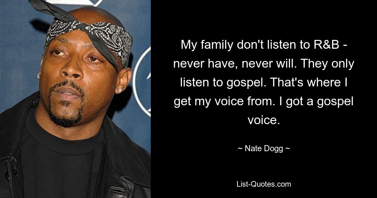 My family don't listen to R&B - never have, never will. They only listen to gospel. That's where I get my voice from. I got a gospel voice. — © Nate Dogg