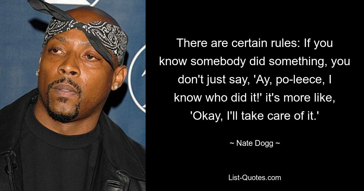 There are certain rules: If you know somebody did something, you don't just say, 'Ay, po-leece, I know who did it!' it's more like, 'Okay, I'll take care of it.' — © Nate Dogg