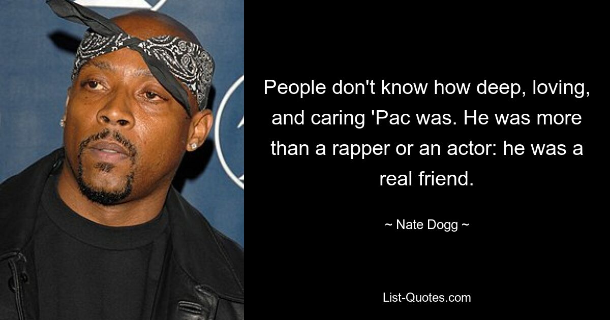 People don't know how deep, loving, and caring 'Pac was. He was more than a rapper or an actor: he was a real friend. — © Nate Dogg