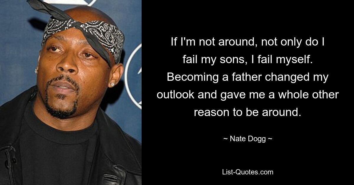 If I'm not around, not only do I fail my sons, I fail myself. Becoming a father changed my outlook and gave me a whole other reason to be around. — © Nate Dogg