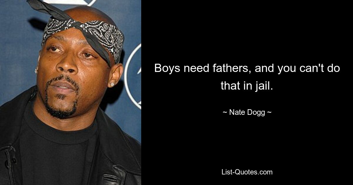 Boys need fathers, and you can't do that in jail. — © Nate Dogg