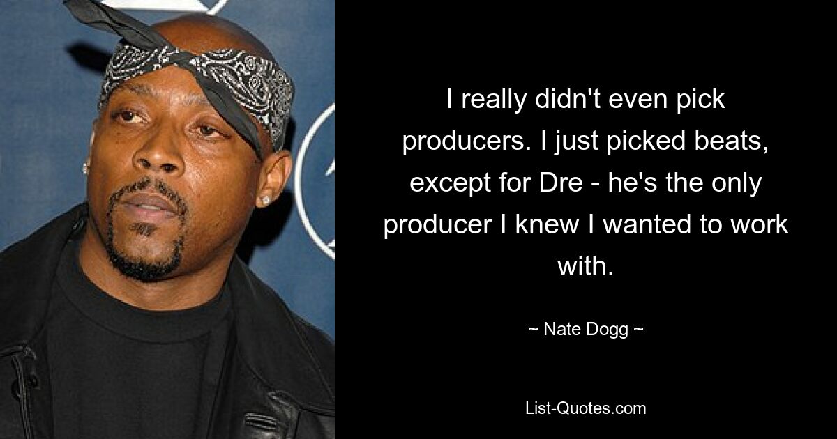 I really didn't even pick producers. I just picked beats, except for Dre - he's the only producer I knew I wanted to work with. — © Nate Dogg