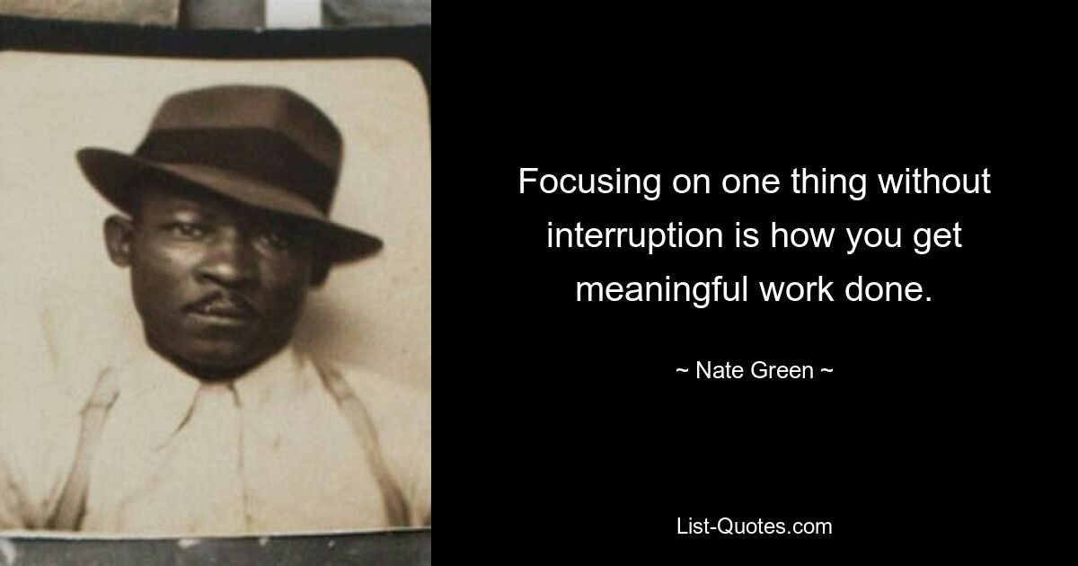 Focusing on one thing without interruption is how you get meaningful work done. — © Nate Green