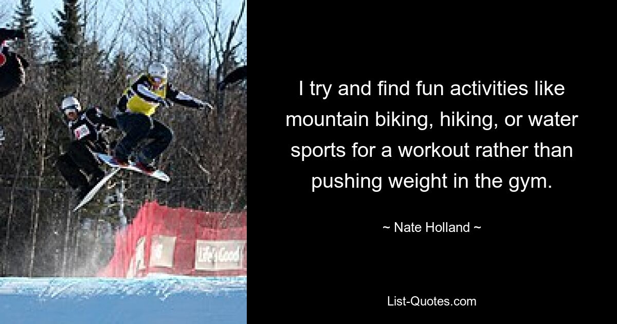 I try and find fun activities like mountain biking, hiking, or water sports for a workout rather than pushing weight in the gym. — © Nate Holland