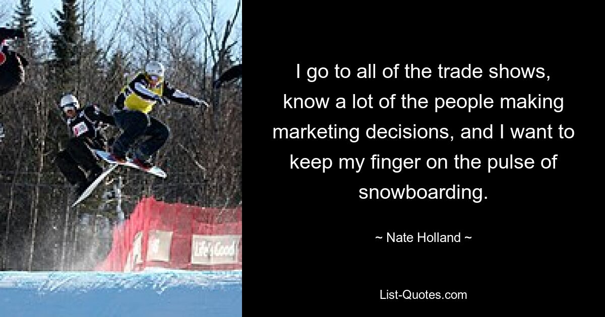 I go to all of the trade shows, know a lot of the people making marketing decisions, and I want to keep my finger on the pulse of snowboarding. — © Nate Holland