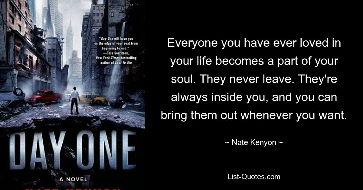 Everyone you have ever loved in your life becomes a part of your soul. They never leave. They're always inside you, and you can bring them out whenever you want. — © Nate Kenyon