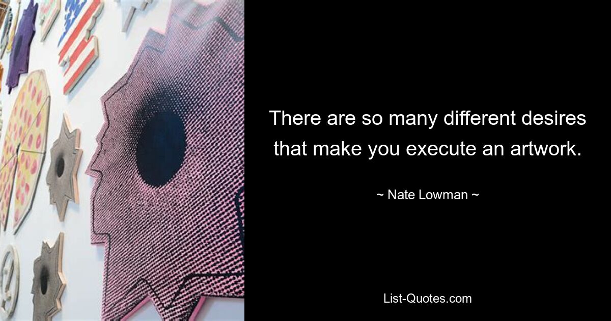 There are so many different desires that make you execute an artwork. — © Nate Lowman