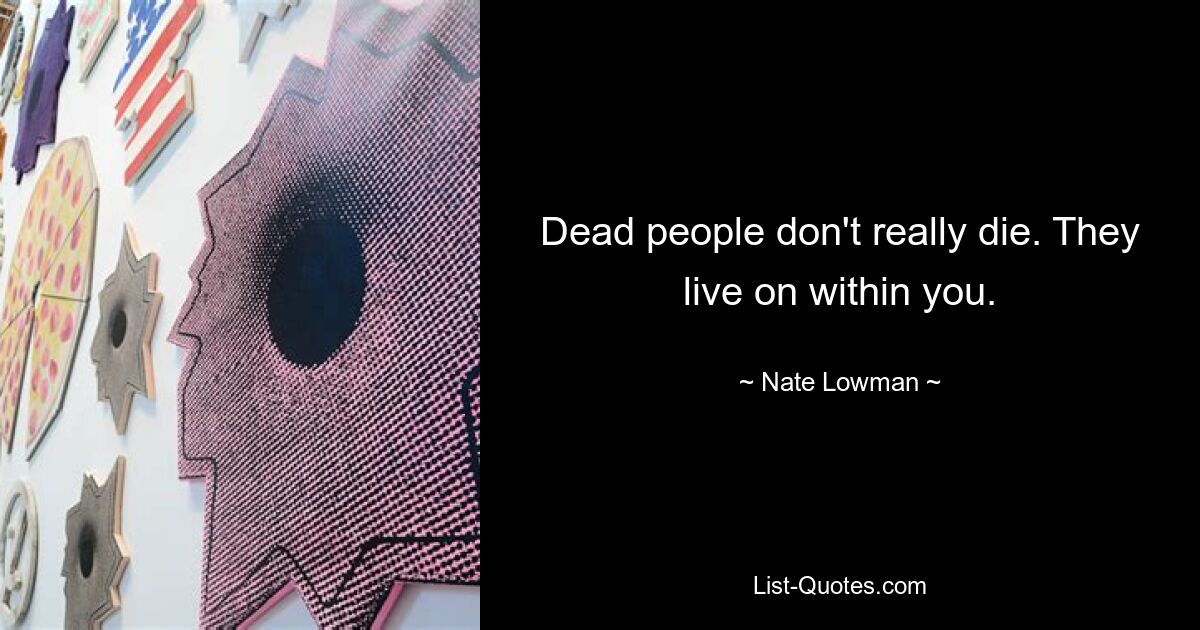 Dead people don't really die. They live on within you. — © Nate Lowman