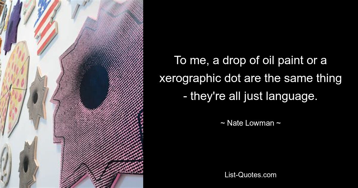 To me, a drop of oil paint or a xerographic dot are the same thing - they're all just language. — © Nate Lowman