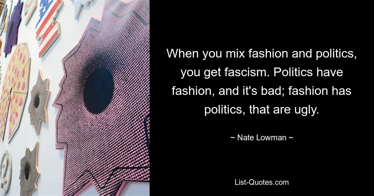 When you mix fashion and politics, you get fascism. Politics have fashion, and it's bad; fashion has politics, that are ugly. — © Nate Lowman