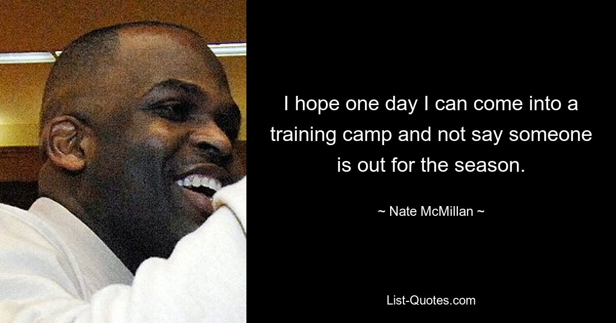 I hope one day I can come into a training camp and not say someone is out for the season. — © Nate McMillan