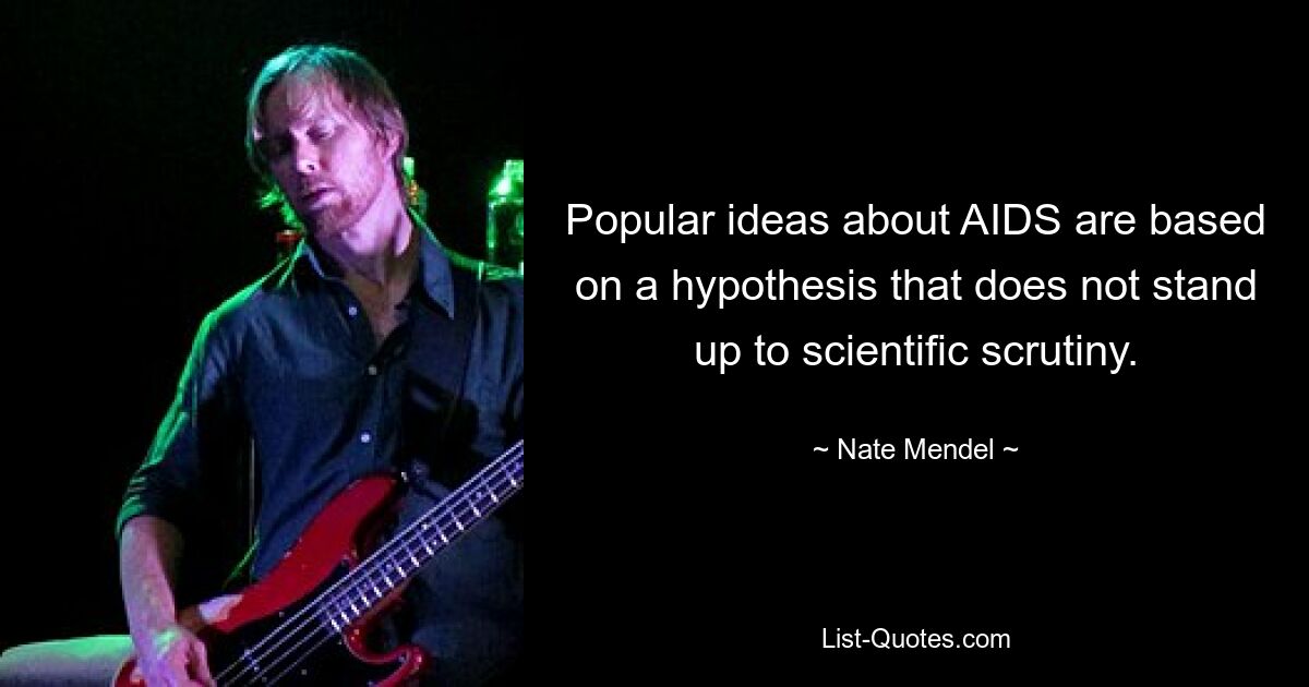 Popular ideas about AIDS are based on a hypothesis that does not stand up to scientific scrutiny. — © Nate Mendel