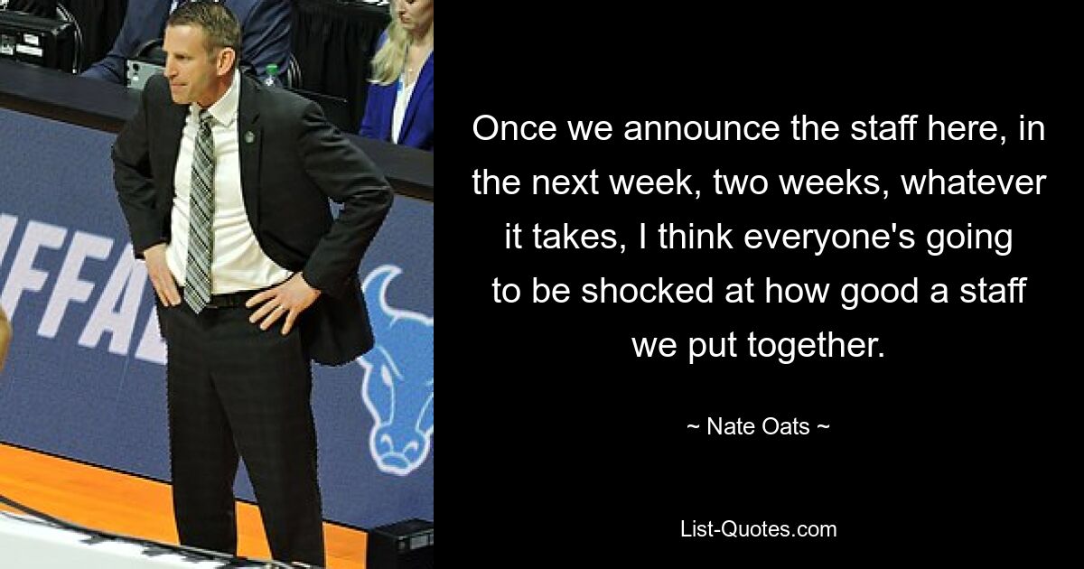 Once we announce the staff here, in the next week, two weeks, whatever it takes, I think everyone's going to be shocked at how good a staff we put together. — © Nate Oats