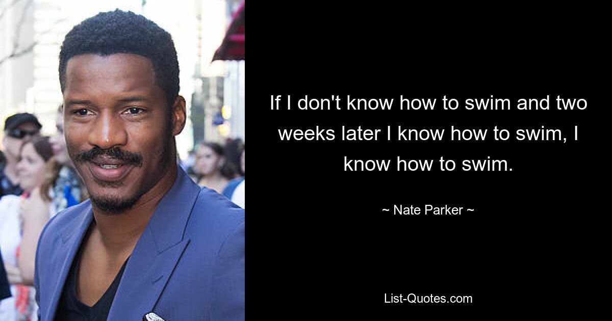 If I don't know how to swim and two weeks later I know how to swim, I know how to swim. — © Nate Parker