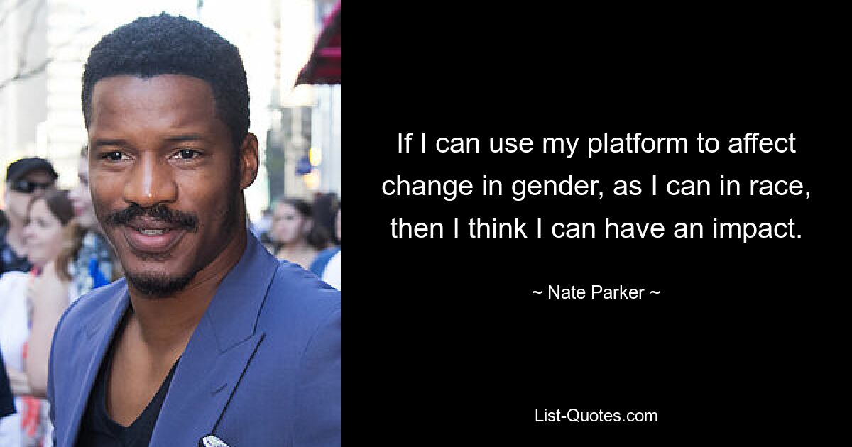 If I can use my platform to affect change in gender, as I can in race, then I think I can have an impact. — © Nate Parker