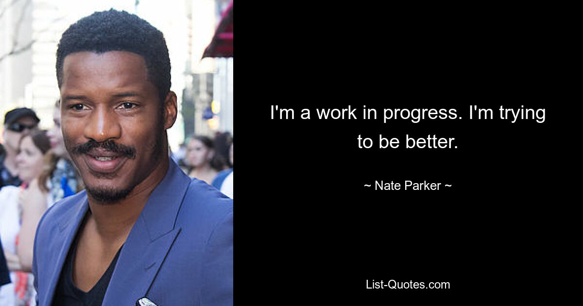 I'm a work in progress. I'm trying to be better. — © Nate Parker