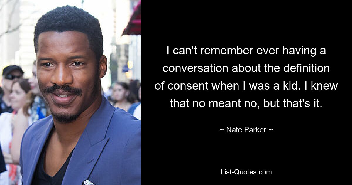 I can't remember ever having a conversation about the definition of consent when I was a kid. I knew that no meant no, but that's it. — © Nate Parker