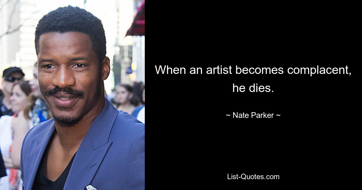 When an artist becomes complacent, he dies. — © Nate Parker