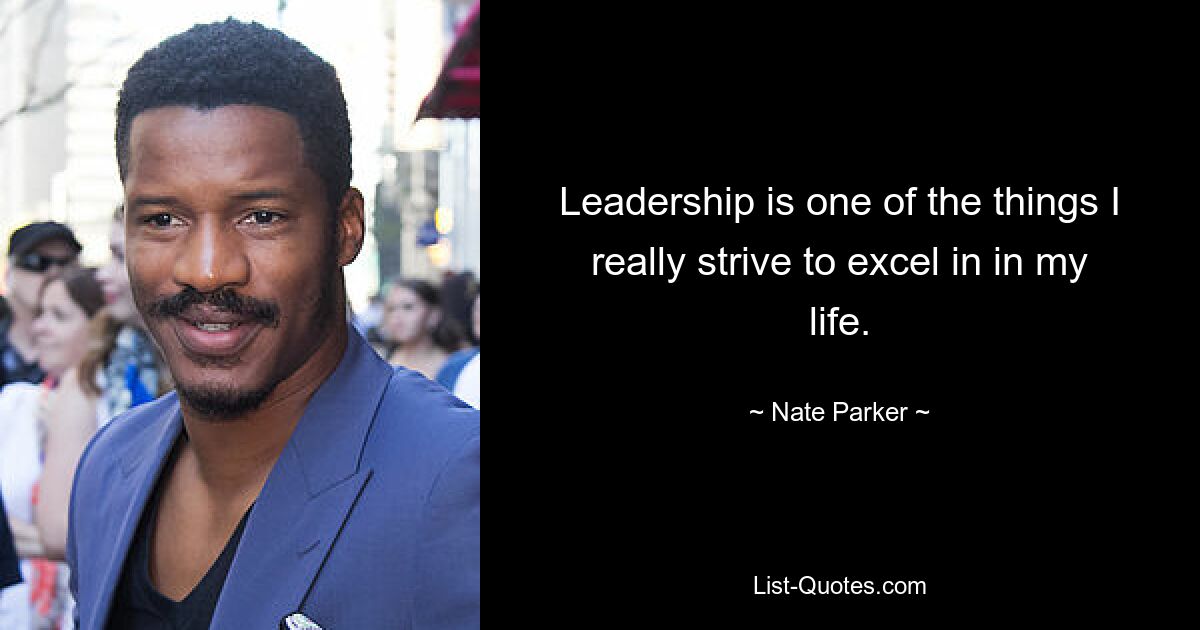 Leadership is one of the things I really strive to excel in in my life. — © Nate Parker