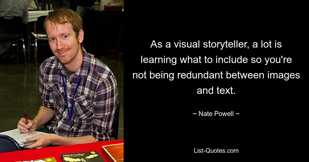 As a visual storyteller, a lot is learning what to include so you're not being redundant between images and text. — © Nate Powell