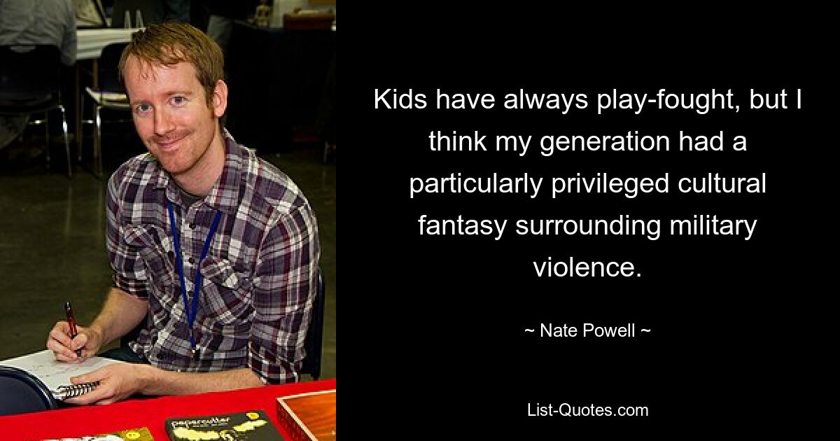 Kids have always play-fought, but I think my generation had a particularly privileged cultural fantasy surrounding military violence. — © Nate Powell