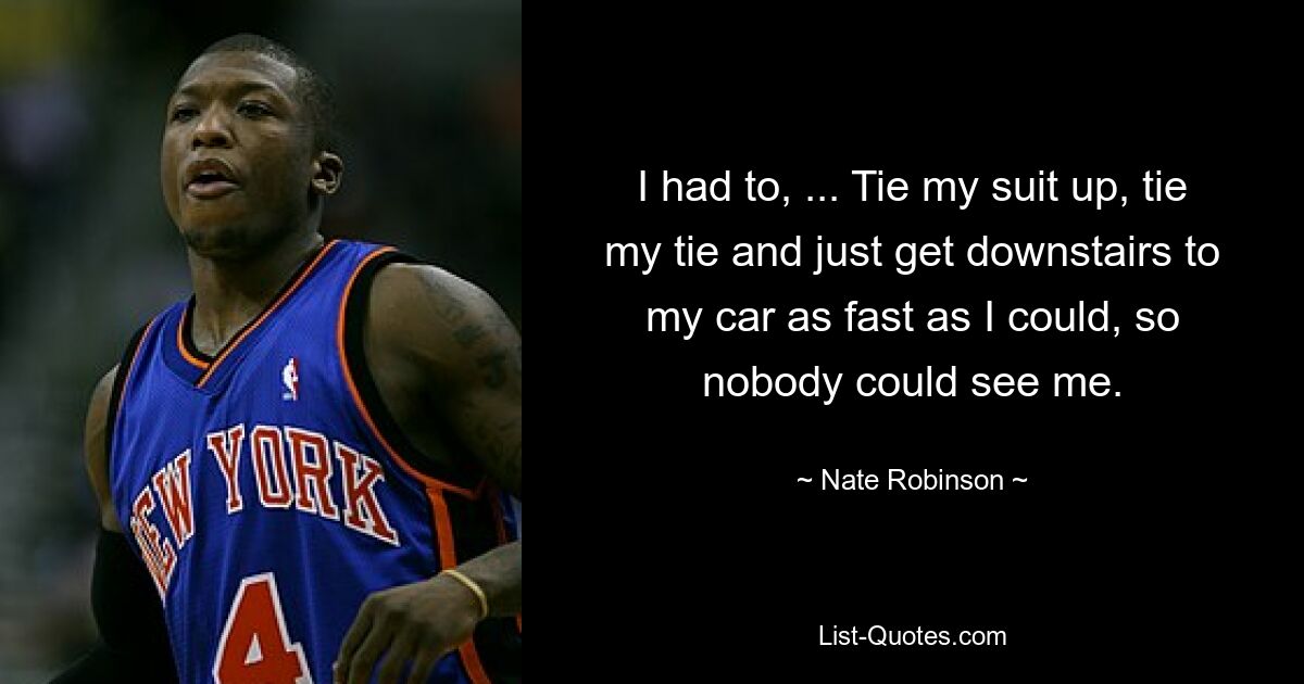 I had to, ... Tie my suit up, tie my tie and just get downstairs to my car as fast as I could, so nobody could see me. — © Nate Robinson