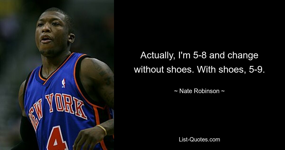 Actually, I'm 5-8 and change without shoes. With shoes, 5-9. — © Nate Robinson