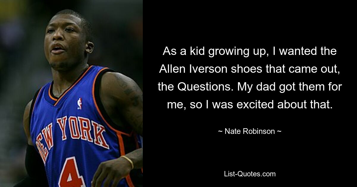 As a kid growing up, I wanted the Allen Iverson shoes that came out, the Questions. My dad got them for me, so I was excited about that. — © Nate Robinson