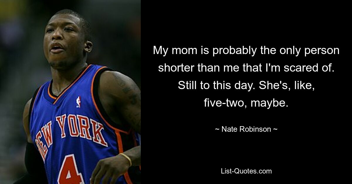 My mom is probably the only person shorter than me that I'm scared of. Still to this day. She's, like, five-two, maybe. — © Nate Robinson